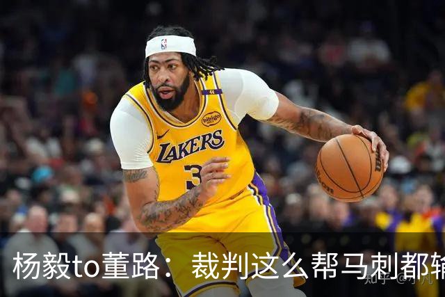 杨毅to董路：裁判这么帮马刺都输 在足球世界很罕见 除02世界杯